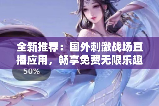 全新推荐：国外刺激战场直播应用，畅享免费无限乐趣