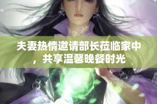 夫妻热情邀请部长莅临家中，共享温馨晚餐时光