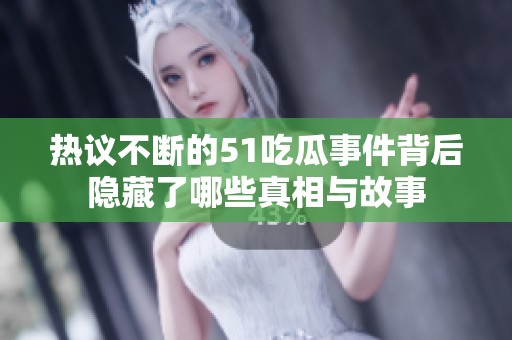 热议不断的51吃瓜事件背后隐藏了哪些真相与故事
