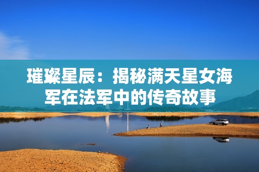 璀璨星辰：揭秘满天星女海军在法军中的传奇故事