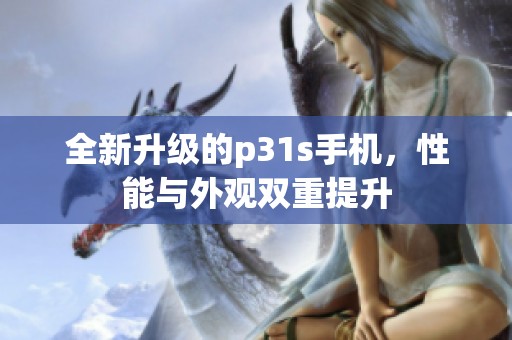全新升级的p31s手机，性能与外观双重提升