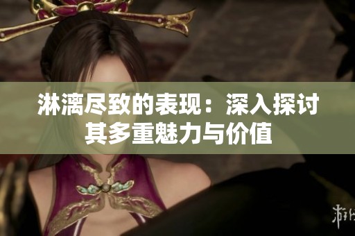 淋漓尽致的表现：深入探讨其多重魅力与价值