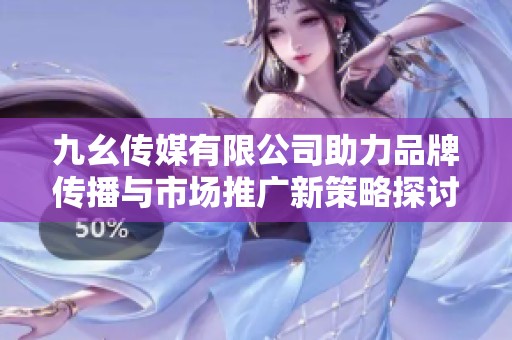 九幺传媒有限公司助力品牌传播与市场推广新策略探讨