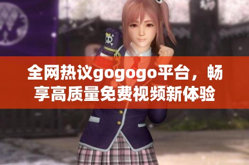 全网热议gogogo平台，畅享高质量免费视频新体验