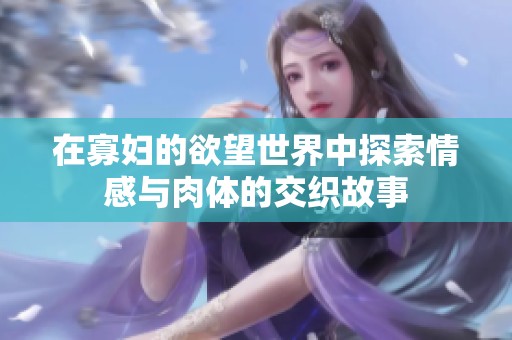 在寡妇的欲望世界中探索情感与肉体的交织故事
