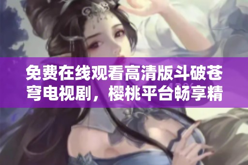 免费在线观看高清版斗破苍穹电视剧，樱桃平台畅享精彩剧情