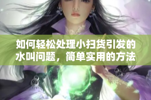 如何轻松处理小扫货引发的水叫问题，简单实用的方法分享