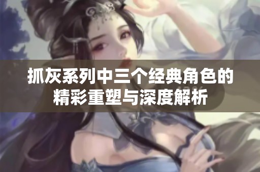 抓灰系列中三个经典角色的精彩重塑与深度解析