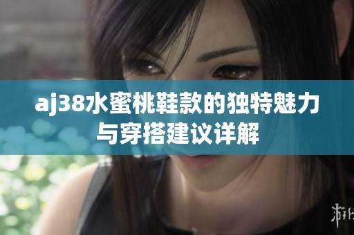 aj38水蜜桃鞋款的独特魅力与穿搭建议详解