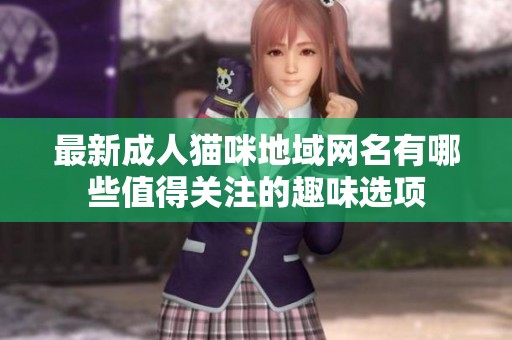 最新成人猫咪地域网名有哪些值得关注的趣味选项