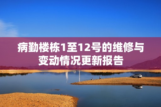 病勤楼栋1至12号的维修与变动情况更新报告