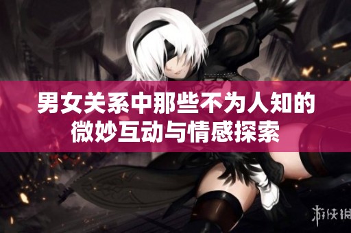 男女关系中那些不为人知的微妙互动与情感探索