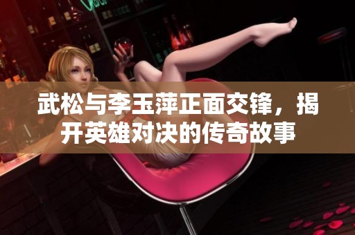 武松与李玉萍正面交锋，揭开英雄对决的传奇故事