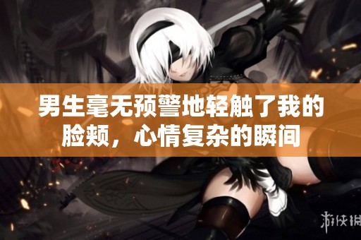 男生毫无预警地轻触了我的脸颊，心情复杂的瞬间