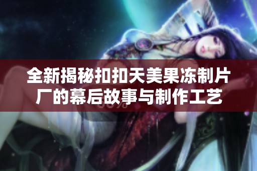全新揭秘扣扣天美果冻制片厂的幕后故事与制作工艺
