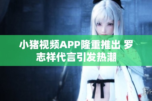 小猪视频APP隆重推出 罗志祥代言引发热潮