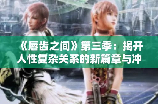 《唇齿之间》第三季：揭开人性复杂关系的新篇章与冲突