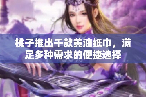桃子推出千款黄油纸巾，满足多种需求的便捷选择