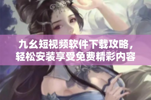 九幺短视频软件下载攻略，轻松安装享受免费精彩内容