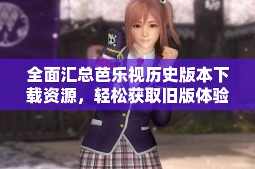 全面汇总芭乐视历史版本下载资源，轻松获取旧版体验