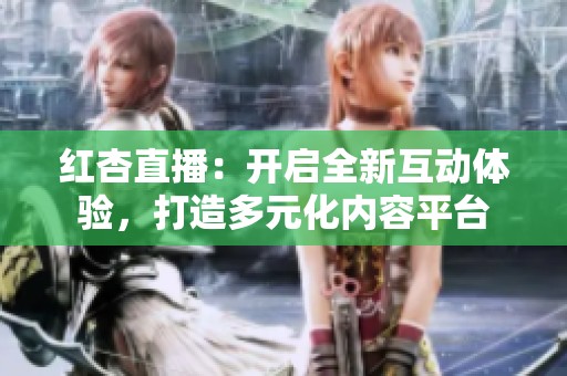红杏直播：开启全新互动体验，打造多元化内容平台