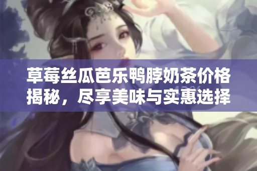 草莓丝瓜芭乐鸭脖奶茶价格揭秘，尽享美味与实惠选择