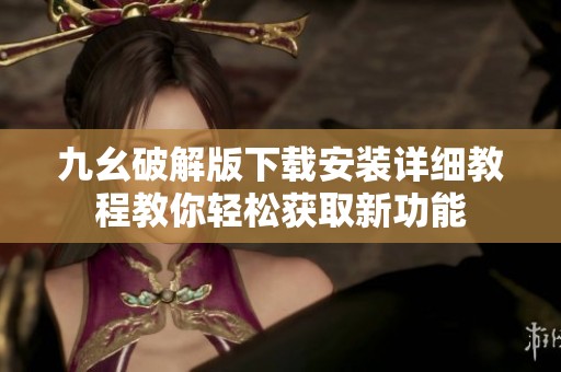 九幺破解版下载安装详细教程教你轻松获取新功能