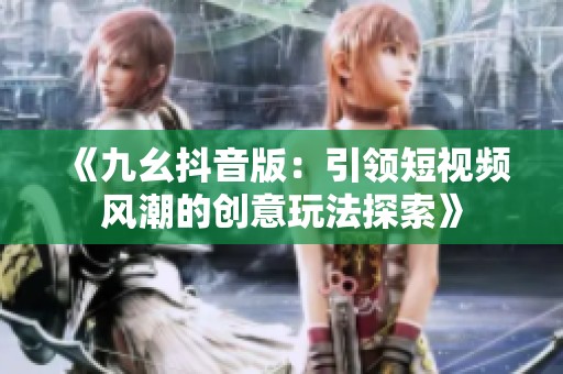 《九幺抖音版：引领短视频风潮的创意玩法探索》