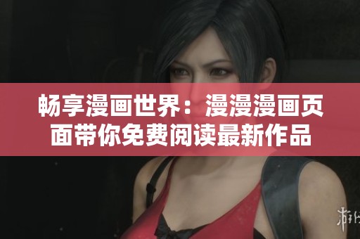 畅享漫画世界：漫漫漫画页面带你免费阅读最新作品