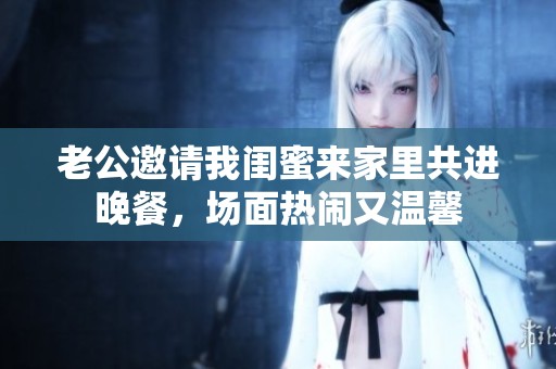 老公邀请我闺蜜来家里共进晚餐，场面热闹又温馨