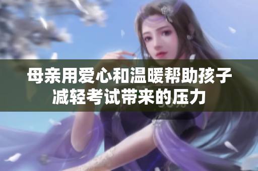 母亲用爱心和温暖帮助孩子减轻考试带来的压力