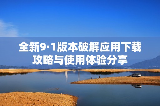 全新9·1版本破解应用下载攻略与使用体验分享