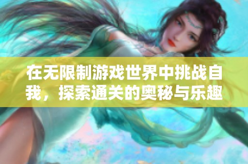 在无限制游戏世界中挑战自我，探索通关的奥秘与乐趣