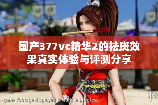 国产377vc精华2的祛斑效果真实体验与评测分享