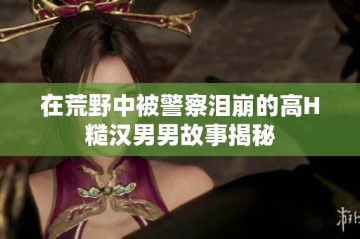 在荒野中被警察泪崩的高H糙汉男男故事揭秘