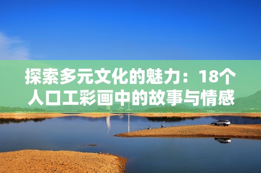 探索多元文化的魅力：18个人口工彩画中的故事与情感