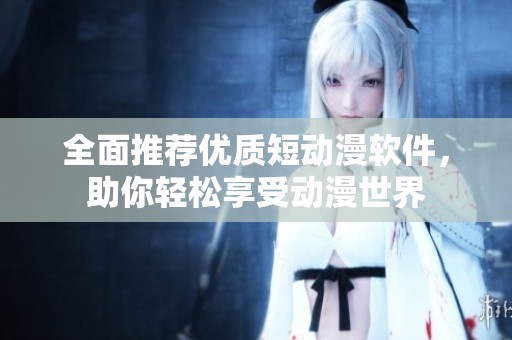 全面推荐优质短动漫软件，助你轻松享受动漫世界