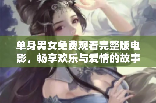 单身男女免费观看完整版电影，畅享欢乐与爱情的故事