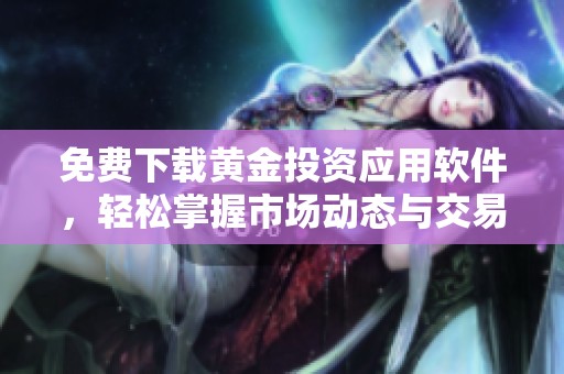 免费下载黄金投资应用软件，轻松掌握市场动态与交易技巧