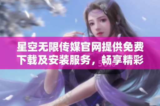 星空无限传媒官网提供免费下载及安装服务，畅享精彩内容
