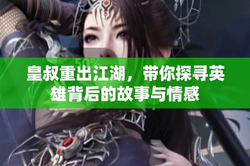 皇叔重出江湖，带你探寻英雄背后的故事与情感
