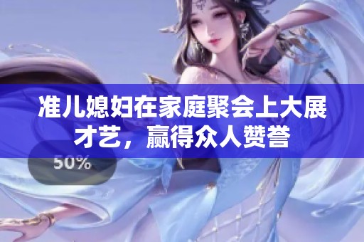 准儿媳妇在家庭聚会上大展才艺，赢得众人赞誉