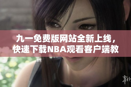 九一免费版网站全新上线，快速下载NBA观看客户端教程