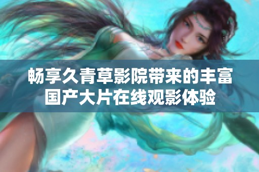 畅享久青草影院带来的丰富国产大片在线观影体验
