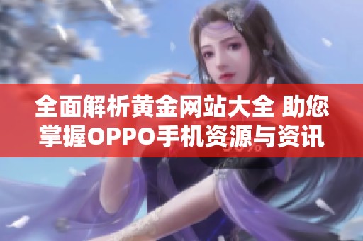 全面解析黄金网站大全 助您掌握OPPO手机资源与资讯