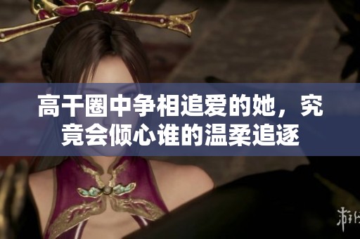 高干圈中争相追爱的她，究竟会倾心谁的温柔追逐