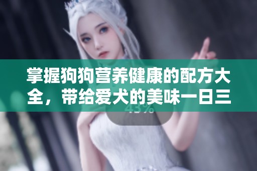 掌握狗狗营养健康的配方大全，带给爱犬的美味一日三餐