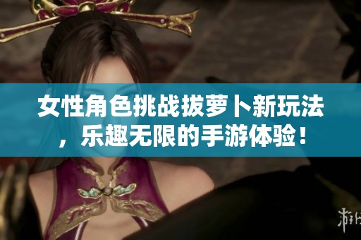 女性角色挑战拔萝卜新玩法，乐趣无限的手游体验！