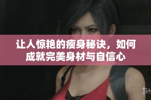 让人惊艳的瘦身秘诀，如何成就完美身材与自信心