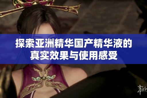 探索亚洲精华国产精华液的真实效果与使用感受